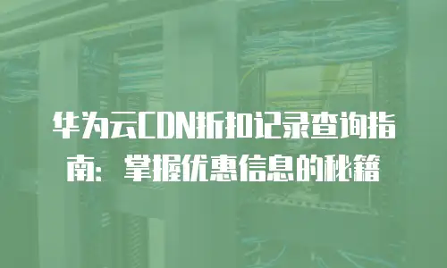 华为云CDN折扣记录查询指南：掌握优惠信息的秘籍