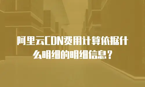 阿里云CDN费用计算依据什么明细的明细信息？
