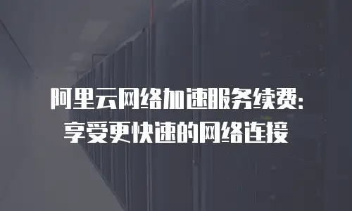 阿里云网络加速服务续费：享受更快速的网络连接