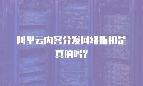 阿里云内容分发网络折扣是真的吗？