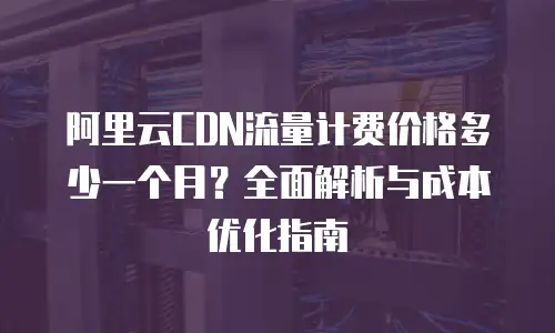 阿里云CDN流量计费价格多少一个月？全面解析与成本优化指南