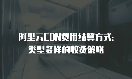 阿里云CDN费用结算方式：类型多样的收费策略