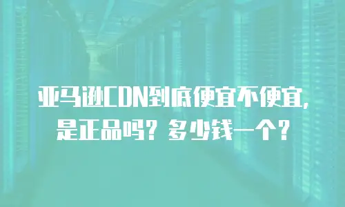 亚马逊CDN到底便宜不便宜，是正品吗？多少钱一个？