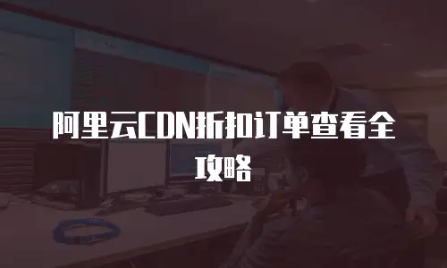 阿里云CDN折扣订单查看全攻略