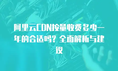 阿里云CDN按量收费多少一年的合适吗？全面解析与建议