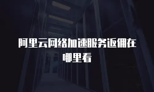 阿里云网络加速服务返佣在哪里看