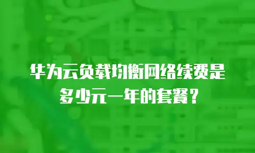 华为云负载均衡网络续费是多少元一年的套餐？