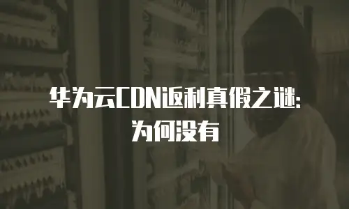 华为云CDN返利真假之谜：为何没有