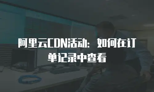 阿里云CDN活动：如何在订单记录中查看