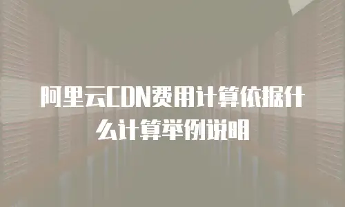 阿里云CDN费用计算依据什么计算举例说明