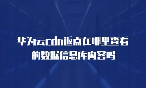 华为云cdn返点在哪里查看的数据信息库内容吗