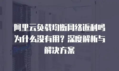 阿里云负载均衡网络返利吗为什么没有用？深度解析与解决方案