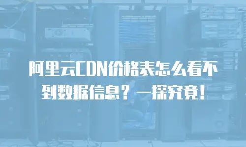 阿里云CDN价格表怎么看不到数据信息？一探究竟！