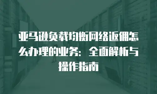 亚马逊负载均衡网络返佣怎么办理的业务：全面解析与操作指南