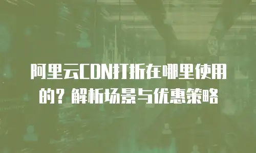 阿里云CDN打折在哪里使用的？解析场景与优惠策略