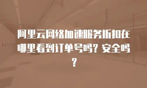 阿里云网络加速服务折扣在哪里看到订单号吗？安全吗？
