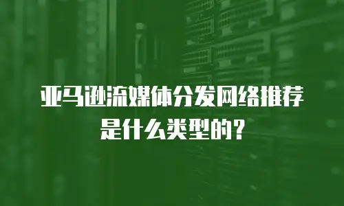 亚马逊流媒体分发网络推荐是什么类型的？