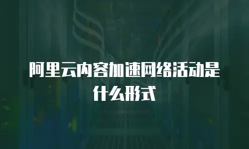 阿里云内容加速网络活动是什么形式
