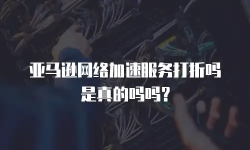 亚马逊网络加速服务打折吗是真的吗吗？