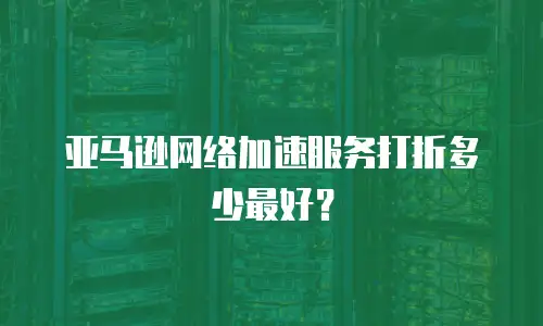 亚马逊网络加速服务打折多少最好？
