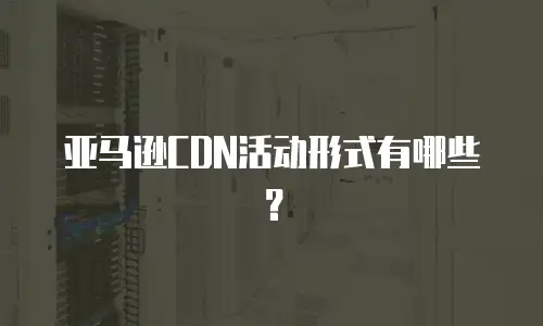 亚马逊CDN活动形式有哪些？