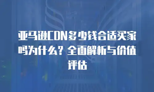 亚马逊CDN多少钱合适买家吗为什么？全面解析与价值评估