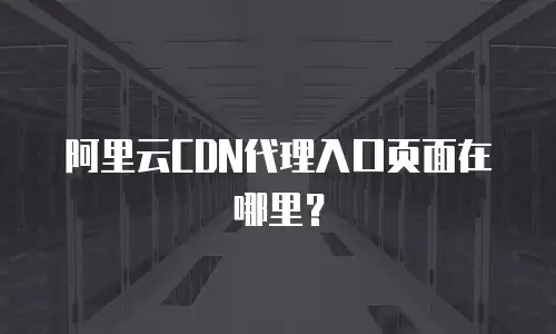  阿里云CDN代理入口页面在哪里？