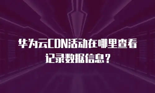 华为云CDN活动在哪里查看记录数据信息？