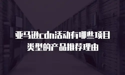 亚马逊cdn活动有哪些项目类型的产品推荐理由