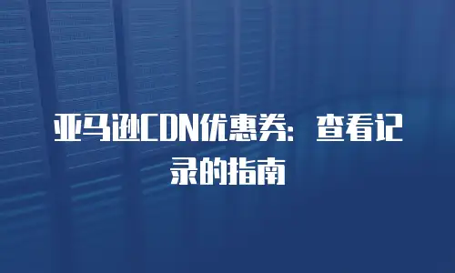 亚马逊CDN优惠券：查看记录的指南