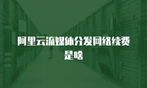 阿里云流媒体分发网络续费是啥