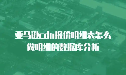 亚马逊cdn报价明细表怎么做明细的数据库分析
