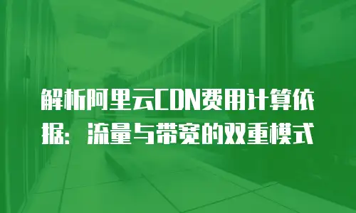解析阿里云CDN费用计算依据：流量与带宽的双重模式