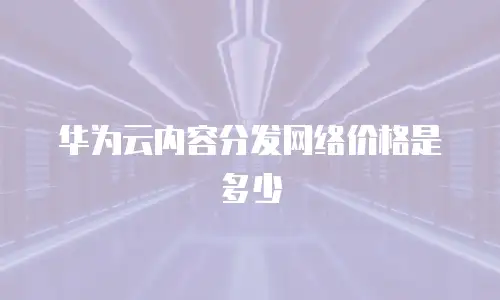 华为云内容分发网络价格是多少