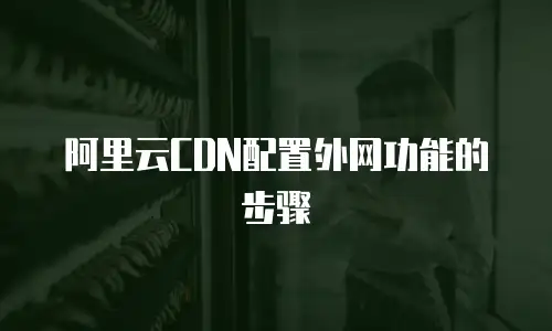 阿里云CDN配置外网功能的步骤