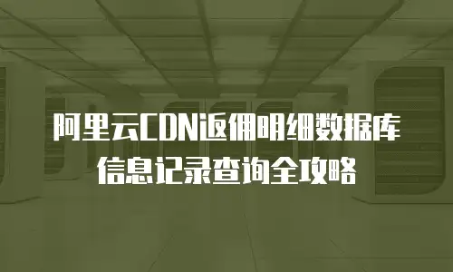 阿里云CDN返佣明细数据库信息记录查询全攻略