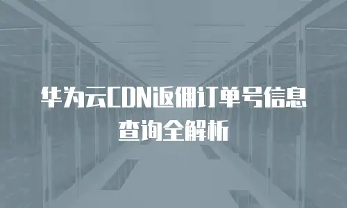 华为云CDN返佣订单号信息查询全解析