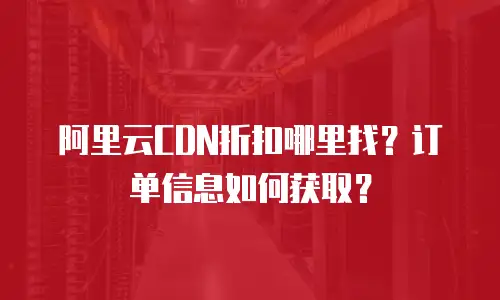 阿里云CDN折扣哪里找？订单信息如何获取？