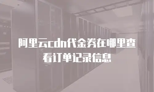 阿里云cdn代金券在哪里查看订单记录信息