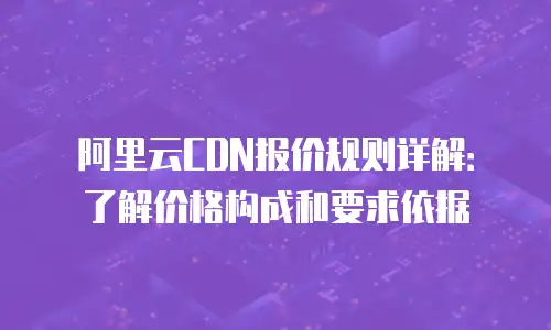阿里云CDN报价规则详解：了解价格构成和要求依据