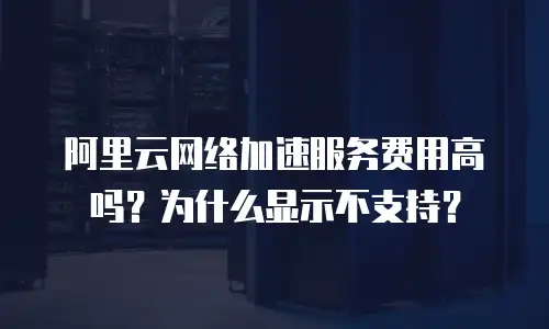 阿里云网络加速服务费用高吗？为什么显示不支持？