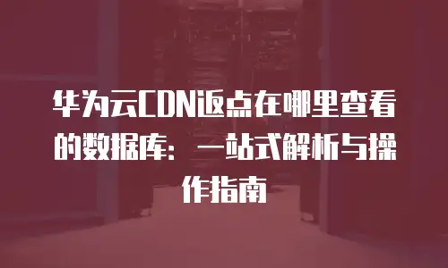 华为云CDN返点在哪里查看的数据库：一站式解析与操作指南