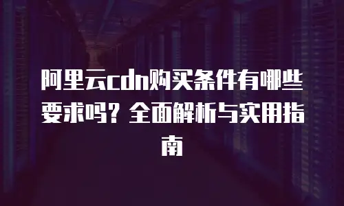 阿里云cdn购买条件有哪些要求吗？全面解析与实用指南