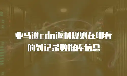 亚马逊cdn返利规则在哪看的到记录数据库信息