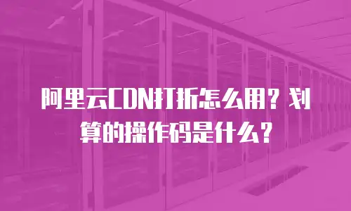 阿里云CDN打折怎么用？划算的操作码是什么？