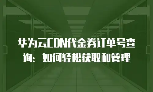 华为云CDN代金券订单号查询：如何轻松获取和管理