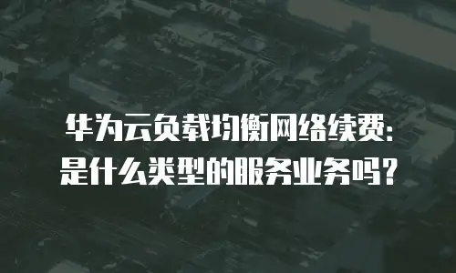 华为云负载均衡网络续费：是什么类型的服务业务吗？