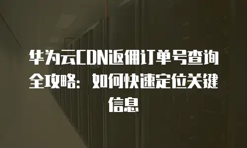 华为云CDN返佣订单号查询全攻略：如何快速定位关键信息