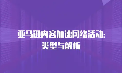 亚马逊内容加速网络活动：类型与解析