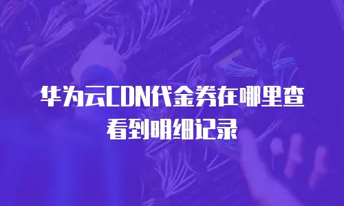 华为云CDN代金券在哪里查看到明细记录